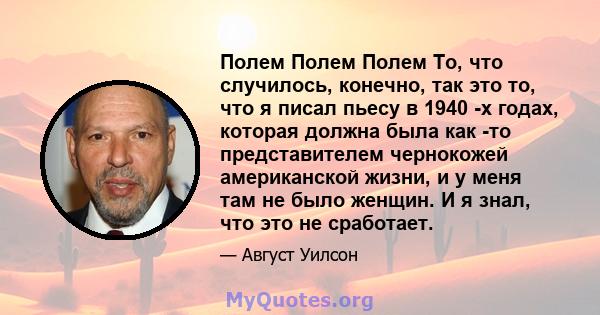 Полем Полем Полем То, что случилось, конечно, так это то, что я писал пьесу в 1940 -х годах, которая должна была как -то представителем чернокожей американской жизни, и у меня там не было женщин. И я знал, что это не