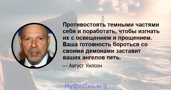 Противостоять темными частями себя и поработать, чтобы изгнать их с освещением и прощением. Ваша готовность бороться со своими демонами заставит ваших ангелов петь.