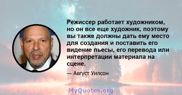 Режиссер работает художником, но он все еще художник, поэтому вы также должны дать ему место для создания и поставить его видение пьесы, его перевода или интерпретации материала на сцене.