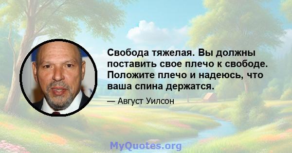 Свобода тяжелая. Вы должны поставить свое плечо к свободе. Положите плечо и надеюсь, что ваша спина держатся.