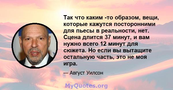 Так что каким -то образом, вещи, которые кажутся посторонними для пьесы в реальности, нет. Сцена длится 37 минут, и вам нужно всего 12 минут для сюжета. Но если вы вытащите остальную часть, это не моя игра.