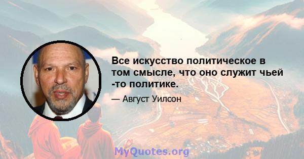 Все искусство политическое в том смысле, что оно служит чьей -то политике.