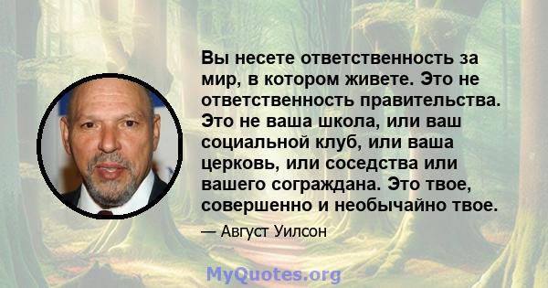 Вы несете ответственность за мир, в котором живете. Это не ответственность правительства. Это не ваша школа, или ваш социальной клуб, или ваша церковь, или соседства или вашего сограждана. Это твое, совершенно и