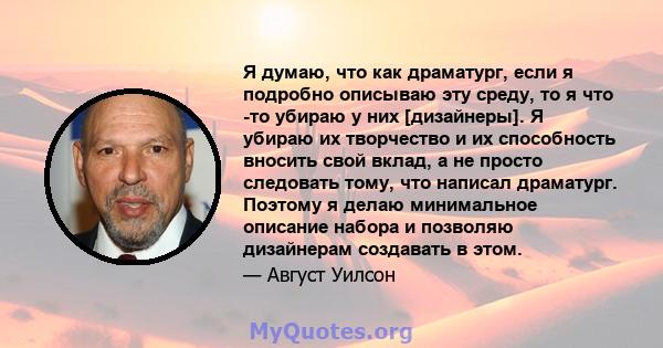 Я думаю, что как драматург, если я подробно описываю эту среду, то я что -то убираю у них [дизайнеры]. Я убираю их творчество и их способность вносить свой вклад, а не просто следовать тому, что написал драматург.