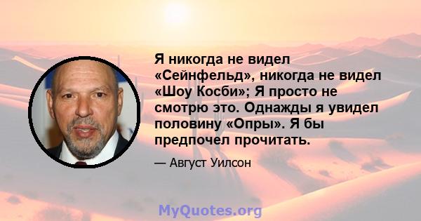 Я никогда не видел «Сейнфельд», никогда не видел «Шоу Косби»; Я просто не смотрю это. Однажды я увидел половину «Опры». Я бы предпочел прочитать.