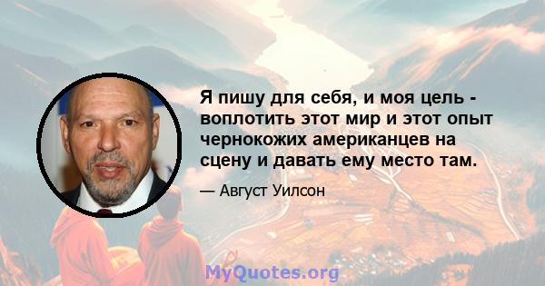 Я пишу для себя, и моя цель - воплотить этот мир и этот опыт чернокожих американцев на сцену и давать ему место там.