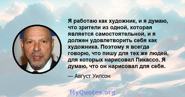 Я работаю как художник, и я думаю, что зрители из одной, которая является самостоятельной, и я должен удовлетворить себя как художника. Поэтому я всегда говорю, что пишу для тех же людей, для которых нарисовал Пикассо.