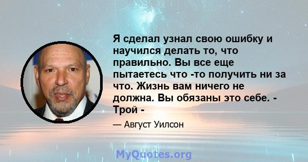 Я сделал узнал свою ошибку и научился делать то, что правильно. Вы все еще пытаетесь что -то получить ни за что. Жизнь вам ничего не должна. Вы обязаны это себе. - Трой -