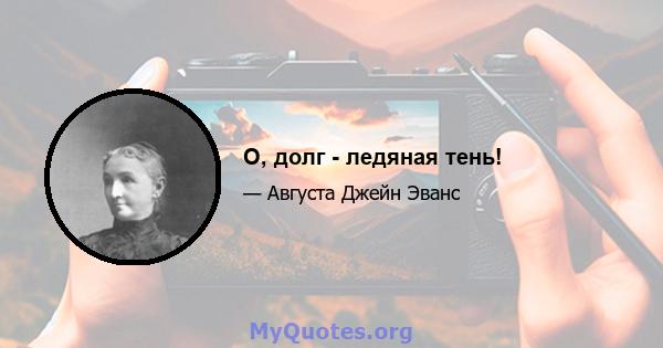 О, долг - ледяная тень!