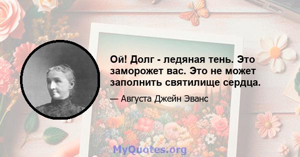 Ой! Долг - ледяная тень. Это заморожет вас. Это не может заполнить святилище сердца.