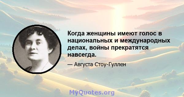 Когда женщины имеют голос в национальных и международных делах, войны прекратятся навсегда.