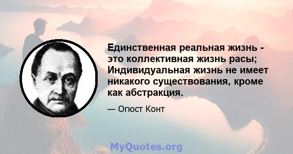 Единственная реальная жизнь - это коллективная жизнь расы; Индивидуальная жизнь не имеет никакого существования, кроме как абстракция.