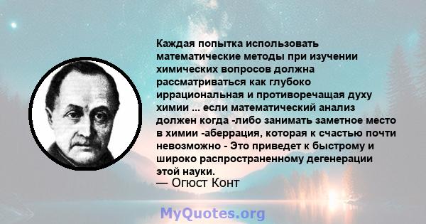 Каждая попытка использовать математические методы при изучении химических вопросов должна рассматриваться как глубоко иррациональная и противоречащая духу химии ... если математический анализ должен когда -либо занимать 