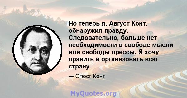 Но теперь я, Август Конт, обнаружил правду. Следовательно, больше нет необходимости в свободе мысли или свободы прессы. Я хочу править и организовать всю страну.