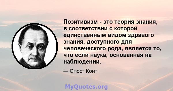 Позитивизм - это теория знания, в соответствии с которой единственным видом здравого знания, доступного для человеческого рода, является то, что если наука, основанная на наблюдении.