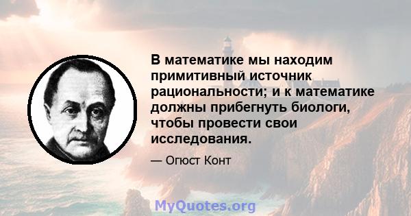 В математике мы находим примитивный источник рациональности; и к математике должны прибегнуть биологи, чтобы провести свои исследования.