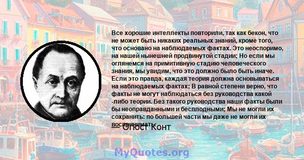 Все хорошие интеллекты повторили, так как бекон, что не может быть никаких реальных знаний, кроме того, что основано на наблюдаемых фактах. Это неоспоримо, на нашей нынешней продвинутой стадии; Но если мы оглянемся на