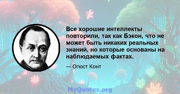 Все хорошие интеллекты повторили, так как Бэкон, что не может быть никаких реальных знаний, но которые основаны на наблюдаемых фактах.