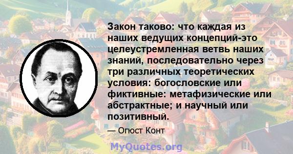 Закон таково: что каждая из наших ведущих концепций-это целеустремленная ветвь наших знаний, последовательно через три различных теоретических условия: богословские или фиктивные: метафизические или абстрактные; и