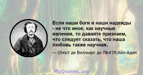 Если наши боги и наши надежды - не что иное, как научные явления, то давайте признаем, что следует сказать, что наша любовь также научная.