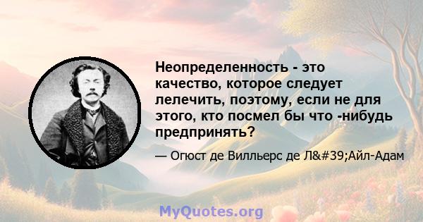 Неопределенность - это качество, которое следует лелечить, поэтому, если не для этого, кто посмел бы что -нибудь предпринять?