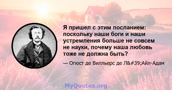 Я пришел с этим посланием: поскольку наши боги и наши устремления больше не совсем не науки, почему наша любовь тоже не должна быть?