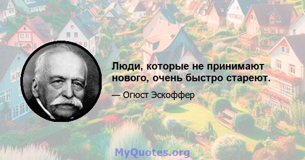 Люди, которые не принимают нового, очень быстро стареют.