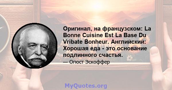 Оригинал, на французском: La Bonne Cuisine Est La Base Du Vribate Bonheur. Английский: Хорошая еда - это основание подлинного счастья.