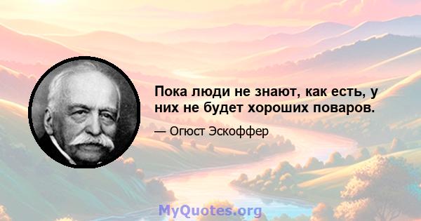 Пока люди не знают, как есть, у них не будет хороших поваров.