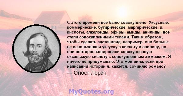 С этого времени все было совокуплено. Уксусные, коммерческие, бутирические, маргарические, и, кислоты, алкалоиды, эфиры, амиды, анилиды, все стали совокупленными телами. Таким образом, чтобы сделать ацетанилид,