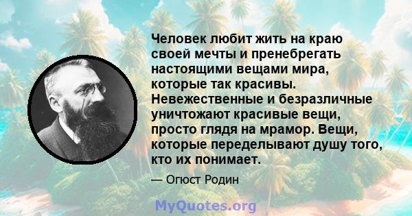 Человек любит жить на краю своей мечты и пренебрегать настоящими вещами мира, которые так красивы. Невежественные и безразличные уничтожают красивые вещи, просто глядя на мрамор. Вещи, которые переделывают душу того,