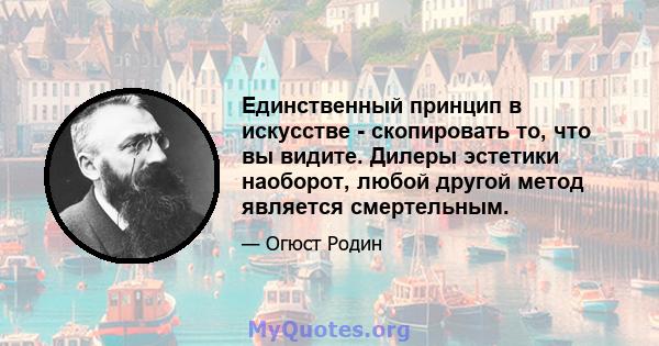 Единственный принцип в искусстве - скопировать то, что вы видите. Дилеры эстетики наоборот, любой другой метод является смертельным.