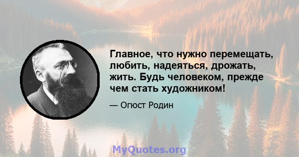 Главное, что нужно перемещать, любить, надеяться, дрожать, жить. Будь человеком, прежде чем стать художником!