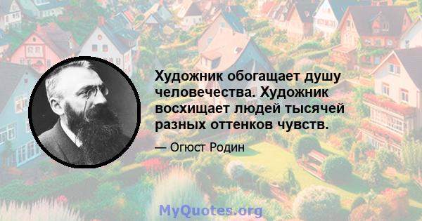 Художник обогащает душу человечества. Художник восхищает людей тысячей разных оттенков чувств.