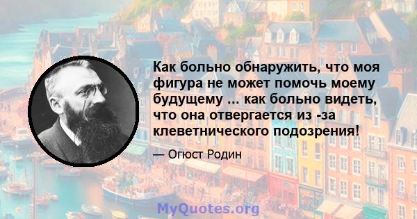 Как больно обнаружить, что моя фигура не может помочь моему будущему ... как больно видеть, что она отвергается из -за клеветнического подозрения!