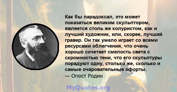 Как бы парадоксал, это может показаться великим скульптором, является столь же колуристом, как и лучший художник, или, скорее, лучший гравер. Он так умело играет со всеми ресурсами облегчения, что очень хорошо сочетает