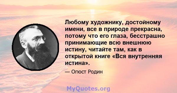 Любому художнику, достойному имени, все в природе прекрасна, потому что его глаза, бесстрашно принимающие всю внешнюю истину, читайте там, как в открытой книге «Вся внутренняя истина».