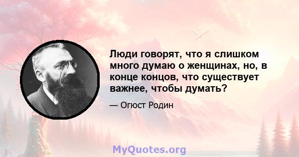 Люди говорят, что я слишком много думаю о женщинах, но, в конце концов, что существует важнее, чтобы думать?