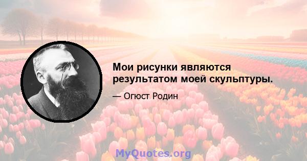 Мои рисунки являются результатом моей скульптуры.