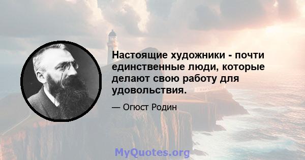 Настоящие художники - почти единственные люди, которые делают свою работу для удовольствия.