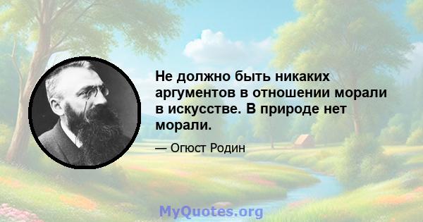 Не должно быть никаких аргументов в отношении морали в искусстве. В природе нет морали.