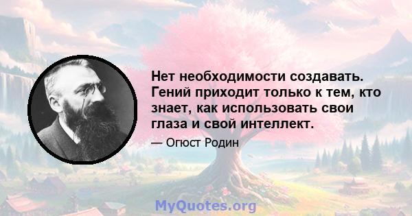 Нет необходимости создавать. Гений приходит только к тем, кто знает, как использовать свои глаза и свой интеллект.