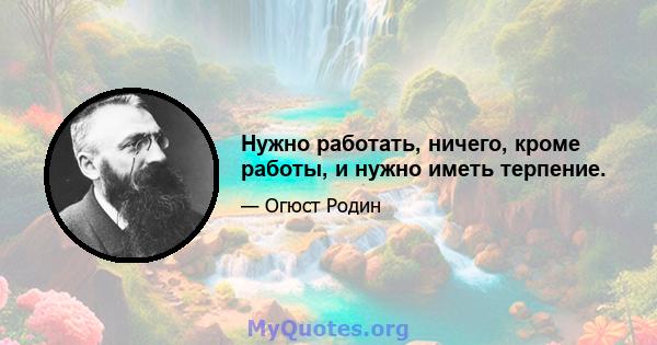 Нужно работать, ничего, кроме работы, и нужно иметь терпение.