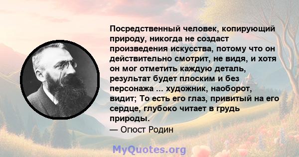 Посредственный человек, копирующий природу, никогда не создаст произведения искусства, потому что он действительно смотрит, не видя, и хотя он мог отметить каждую деталь, результат будет плоским и без персонажа ...