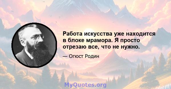 Работа искусства уже находится в блоке мрамора. Я просто отрезаю все, что не нужно.