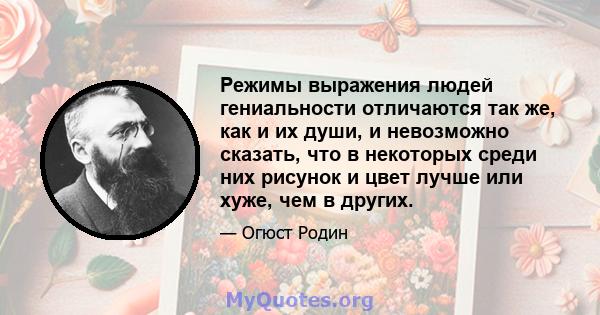 Режимы выражения людей гениальности отличаются так же, как и их души, и невозможно сказать, что в некоторых среди них рисунок и цвет лучше или хуже, чем в других.