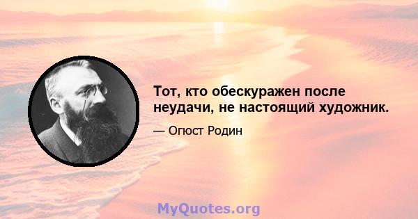 Тот, кто обескуражен после неудачи, не настоящий художник.