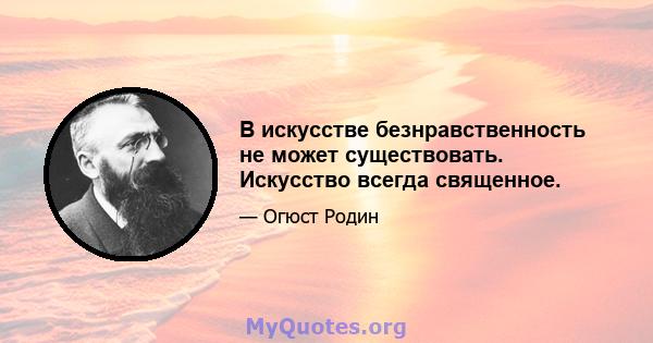 В искусстве безнравственность не может существовать. Искусство всегда священное.