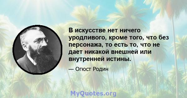 В искусстве нет ничего уродливого, кроме того, что без персонажа, то есть то, что не дает никакой внешней или внутренней истины.