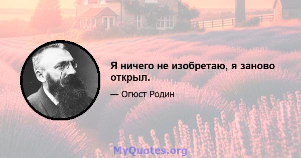 Я ничего не изобретаю, я заново открыл.